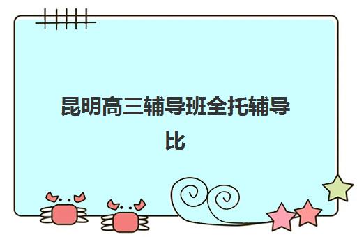 昆明高三辅导班全托辅导比较厉害的培训机构如何选择？2025年Top5实力榜、评估标准与成功案例全解析
