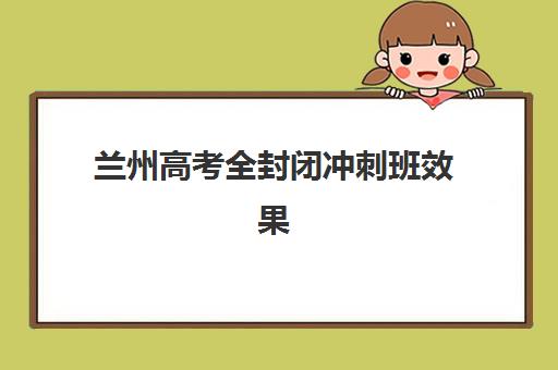 兰州高考全封闭冲刺班效果如何？实测5大机构备考成效与选择指南