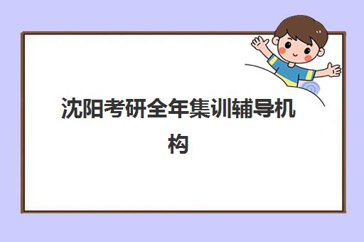 沈阳考研全年集训辅导机构封闭式集训营有哪些地方？2025年主要校区分布与择校指南