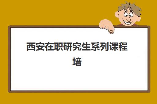 西安在职研究生系列课程培训学校排名前十名如何科学参考？2025年权威TOP10榜单解析、择校指南与报读全攻略