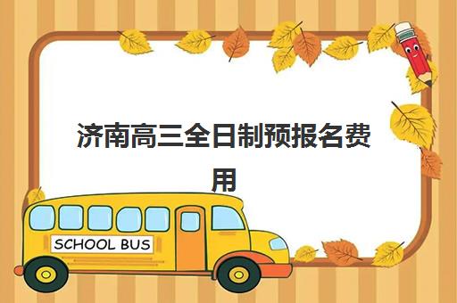 济南高三全日制预报名费用解析：各机构收费标准与选择指南