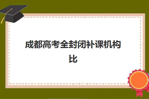 成都高考全封闭补课机构比较厉害的培训机构如何选择？2025年最新权威排名、择校标准与报名全流程指南