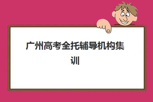 广州高考全托辅导机构集训营哪个比较好？2025年收费标准、顶尖机构对比与个性化选择全攻略