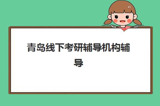 青岛线下考研辅导机构辅导机构排行榜最新如何科学解读？2025年权威榜单深度解析与个性化择校全流程指南