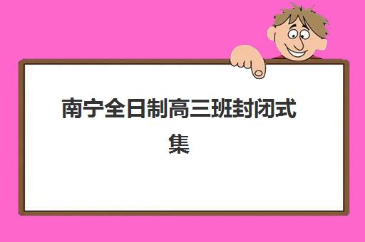 南宁全日制高三班封闭式集训营地址在哪？2025年最新校区分布地图与择校避坑全攻略