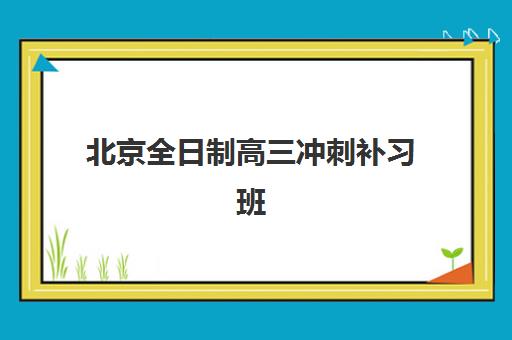 北京全日制高三冲刺补习班时间2025年公布：各机构开学时间与课程安排全解析