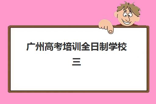 广州高考培训全日制学校三大机构服务成本公示如何查询？2025年最新费用明细、性价比分析与择校全攻略