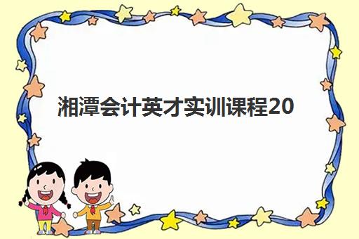 湘潭会计英才实训课程2025年时间具体时间如何查询？最新课程安排、报名流程与备考指南全解析