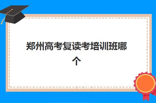 郑州高考复读考培训班哪个比较好一点？2025年最新权威排名、各机构特色解析与科学择校全指南