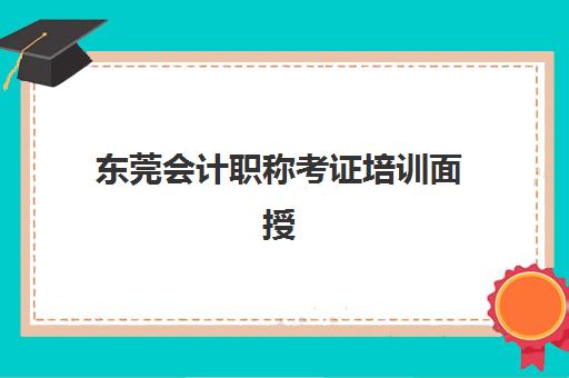 东莞会计职称考证培训面授班最容易的大学排名如何？2025年最新机构对比与通关指南