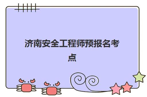 济南安全工程师预报名考点有哪些学校，2025年报考流程与培训机构选择指南