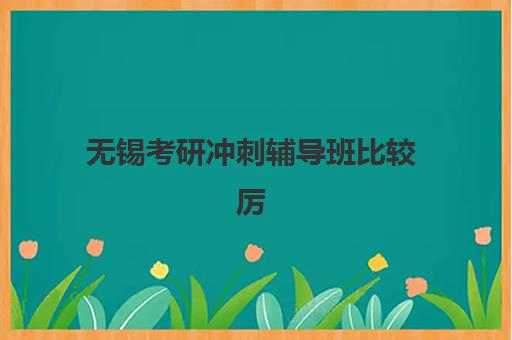 无锡考研冲刺辅导班比较厉害的培训机构数学如何选择？2025年最新实力机构对比、课程特色与择校全指南