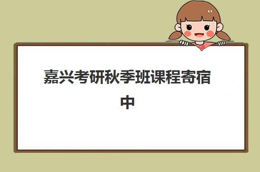 嘉兴考研秋季班课程寄宿中心大概多少钱半年？2025年最新费用明细、省钱攻略与性价比分析全知道