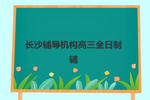 长沙辅导机构高三全日制辅导培训机构哪家好?2025年最新排名榜单与择校全攻略 长沙辅导机构高三全日制辅导培训机构哪家好?2025年最新排名榜单与择校全攻略