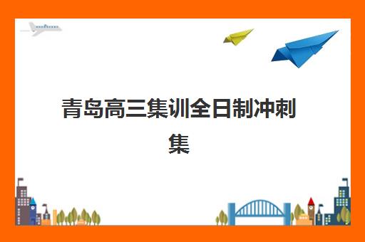 青岛高三集训全日制冲刺集训营排名一览表最新如何查询？2025年权威排名与科学择校避坑全指南