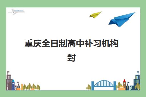 重庆全日制高中补习机构封闭式集训营怎么样？2025年十大机构真实效果、优缺点与择校全攻略