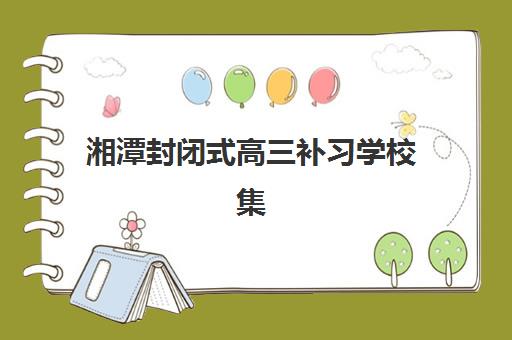 湘潭封闭式高三补习学校集训营哪个比较好？2025年五大顶尖机构师资、费用与管理模式全对比