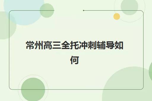 常州高三全托冲刺辅导如何选择？2025年封闭式集训营对比与报考指南