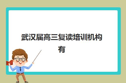武汉届高三复读培训机构有哪些学校？2025年最新权威排名TOP10、各机构特色解析与科学择校全攻略