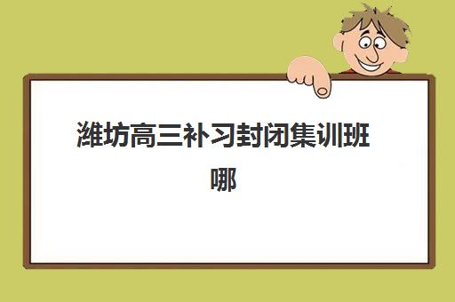 潍坊高三补习封闭集训班哪个机构好一点啊？2025年最新机构排名、特色对比与择校全指南