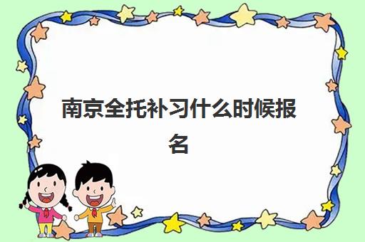 南京全托补习什么时候报名考试啊？2025年最新报名时间表、各机构考试日程详解与科学备考全攻略