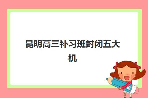 昆明高三补习班封闭五大机构竞争力报告如何参考？2025年权威分析、择校指南与避坑全攻略