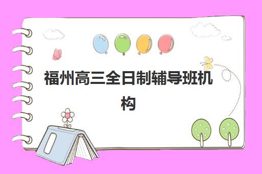 福州高三全日制辅导班机构有哪些学校可以报？2025年最新权威机构名单深度解析与一站式科学择校全攻略