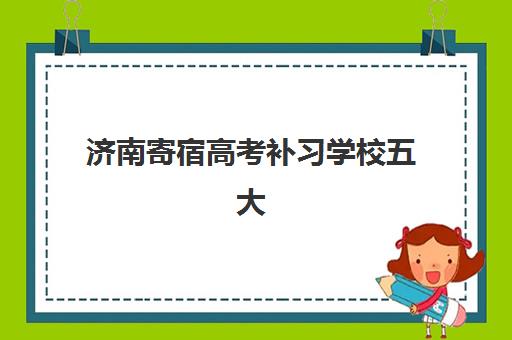 济南寄宿高考补习学校五大机构技术白皮书如何获取？2025年最新权威榜单、各校特色解析与科学择校全攻略指南