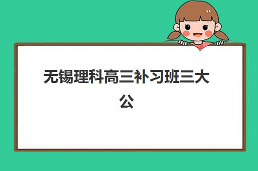 无锡理科高三补习班三大公办机构特色对比，2025年择校全攻略与师资课程深度解析