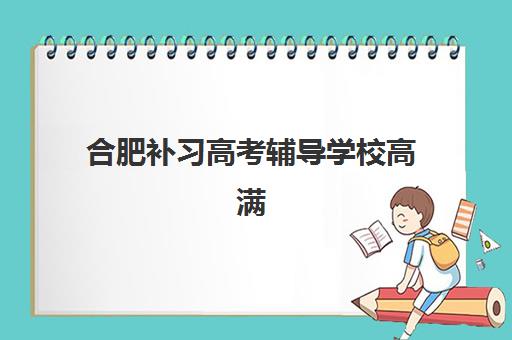 合肥补习高考辅导学校高满意度机构案例集如何获取？2025年最新权威案例解析、择校标准与实战全攻略