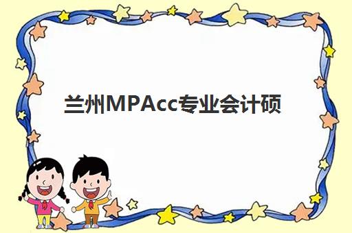兰州MPAcc专业会计硕士全程课程报名时间2025年如何安排？最新时间节点、报名流程与院校选择全指南