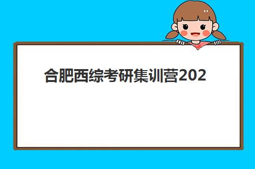 合肥西综考研集训营2025辅导班哪个好？最新权威评测与科学择校全攻略深度解析
