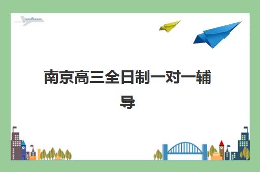 南京高三全日制一对一辅导2025年时间公布如何查询？最新时间表、机构选择与备考规划全指南