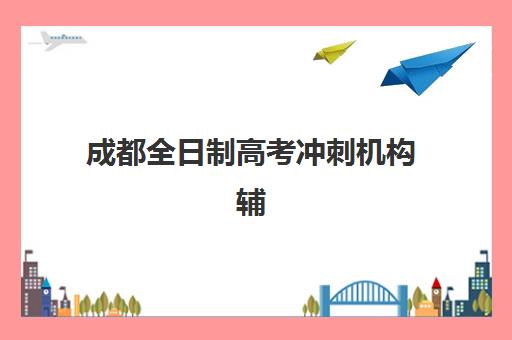 成都全日制高考冲刺机构辅导培训机构有哪些学校？2025年最新权威排名解析、各校特色对比与科学择校全指南
