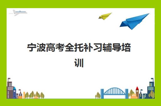 宁波高考全托补习辅导培训机构有哪些学校？2025年最新权威排名前十、择校标准与成功案例深度解析