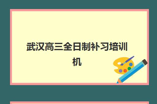 武汉高三全日制补习培训机构机构哪个比较好一点？2025年最新十大机构综合评测与择校全攻略