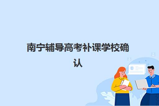 南宁辅导高考补课学校确认现场确认时间是几点？2025年各校时间安排一览与高效确认全指南