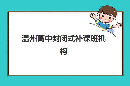温州高中封闭式补课班机构封闭式集训营有哪些机构可以选择？2025年最新TOP10权威排名与择校全攻略
