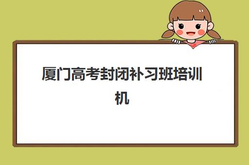 厦门高考封闭补习班培训机构哪个更好一点？2025年最新权威排名深度解析与科学择校全攻略