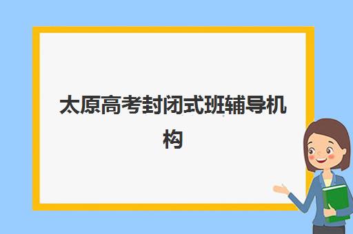 太原高考封闭式班辅导机构排名榜前十名如何查询？2025年最新权威榜单与择校全攻略
