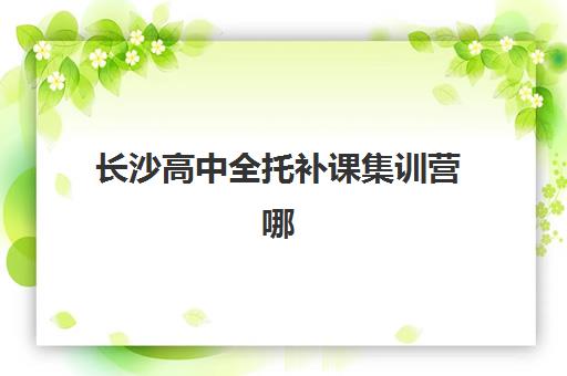长沙高中全托补课集训营哪家口碑好一点？2025年权威TOP10榜单详情、各校特色解析与科学择校全指南