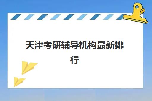 天津考研辅导机构最新排行榜如何查询？2025年十大权威机构实力详细解析与择校避坑全指南