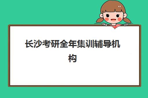 长沙考研全年集训辅导机构培训机构哪家强些，2025年收费标准深度解析与选择指南