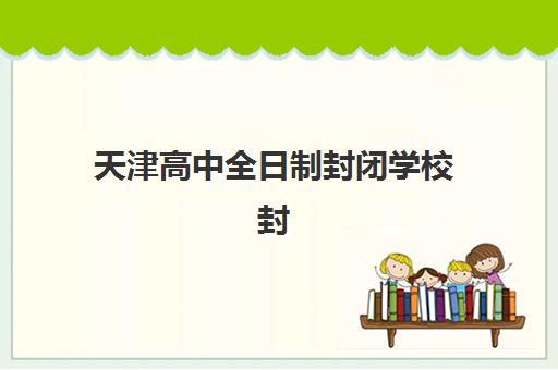 天津高中全日制封闭学校封闭式集训营有哪些机构？2025年最新机构名单与择校指南