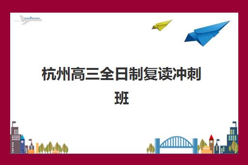 杭州高三全日制复读冲刺班辅导机构排名榜最新发布？2025年权威TOP5榜单与择校避坑指南