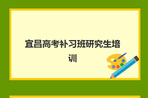宜昌高考补习班研究生培训班排名机构有哪些？2025年最新实力机构盘点与选择指南