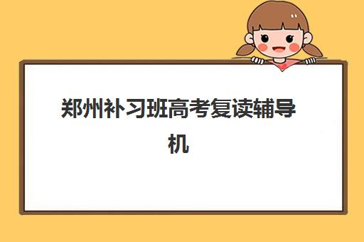 郑州补习班高考复读辅导机构有哪些地方？2025年最新机构名单、地址详情与择校指南全解析