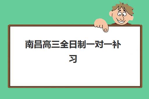 南昌高三全日制一对一补习培训机构哪个好一点？2025年最新权威排名、各校课程特色与科学择校全攻略指南