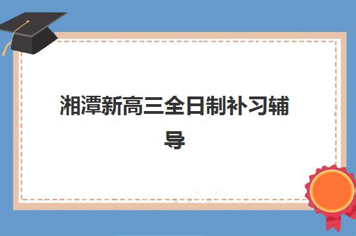湘潭新高三全日制补习辅导班学费一般多少钱？2025年最新费用明细与科学择校全指南