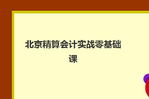 北京精算会计实战零基础课程集训营哪个比较好一点？2025年最新排名榜单与科学选择全攻略